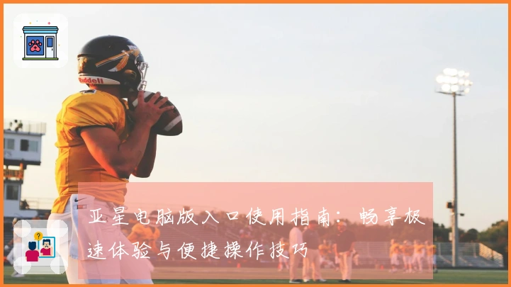 亚星电脑版入口使用指南：畅享极速体验与便捷操作技巧