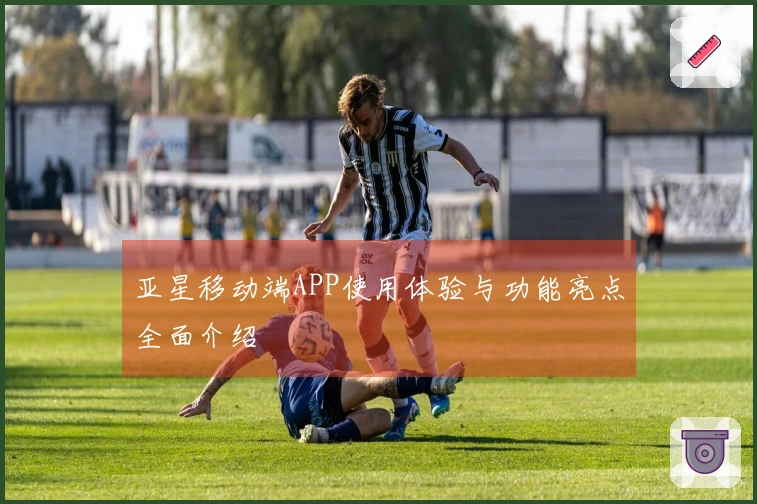 亚星移动端APP使用体验与功能亮点全面介绍