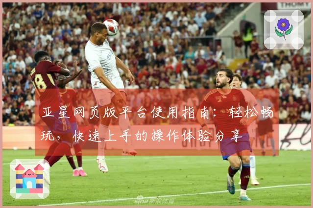 亚星网页版平台使用指南：轻松畅玩，快速上手的操作体验分享