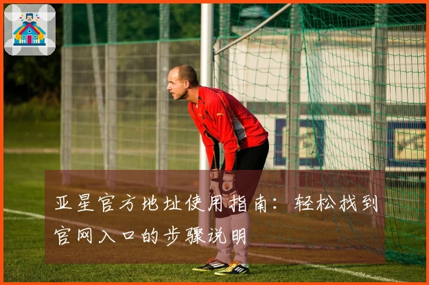 亚星官方地址使用指南：轻松找到官网入口的步骤说明