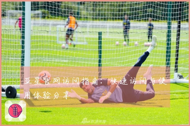 亚星官网访问指南：快速访问与使用体验分享