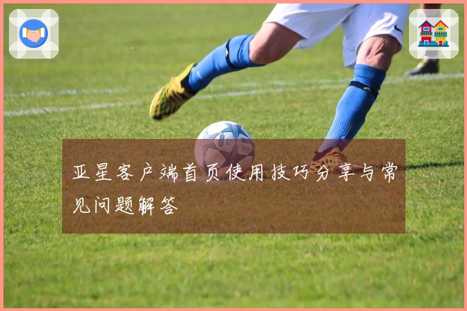 亚星客户端首页使用技巧分享与常见问题解答
