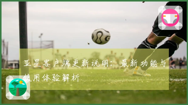 亚星客户端更新说明：最新功能与使用体验解析