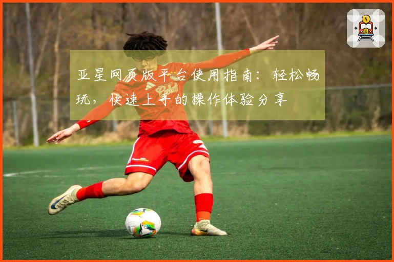 亚星网页版平台使用指南：轻松畅玩，快速上手的操作体验分享