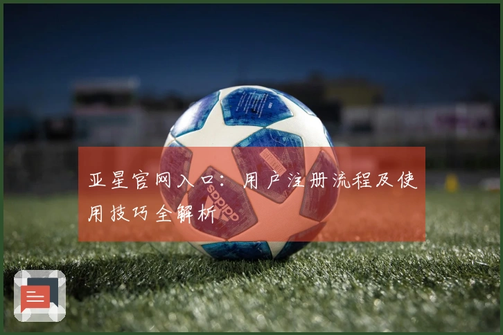 亚星官网入口：用户注册流程及使用技巧全解析