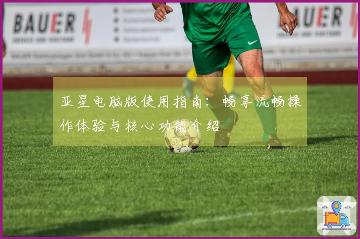 亚星电脑版使用指南：畅享流畅操作体验与核心功能介绍
