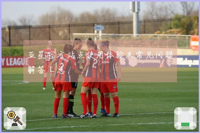 亚星官方站点使用体验及常见问题解答汇总