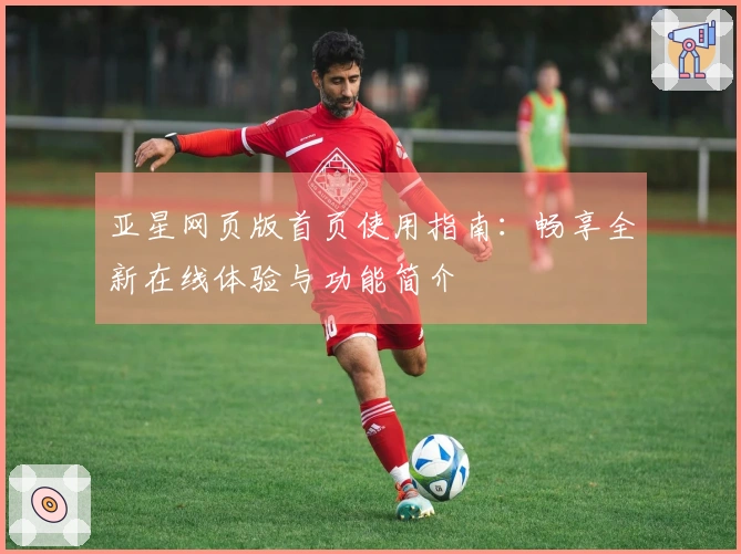 亚星网页版首页使用指南：畅享全新在线体验与功能简介