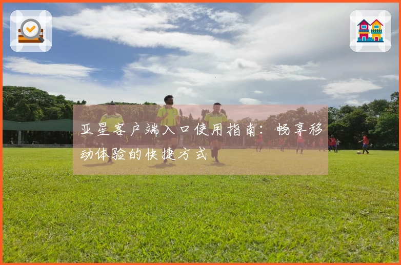 亚星客户端入口使用指南：畅享移动体验的快捷方式