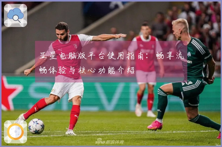 亚星电脑版平台使用指南：畅享流畅体验与核心功能介绍