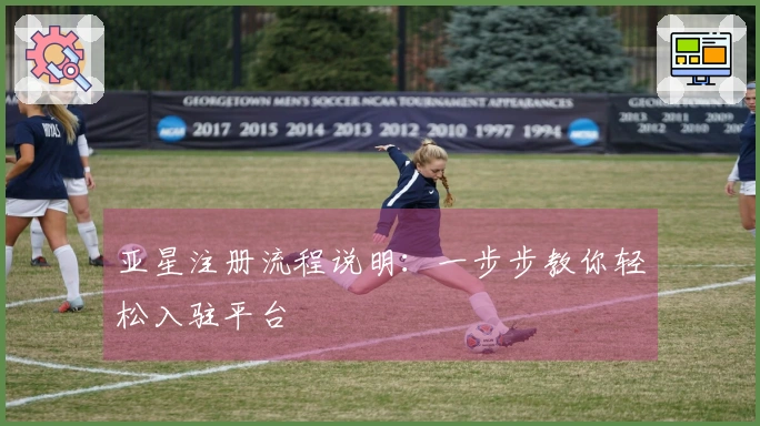 亚星注册流程说明：一步步教你轻松入驻平台