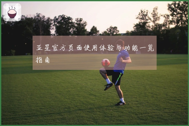 亚星官方页面使用体验与功能一览指南