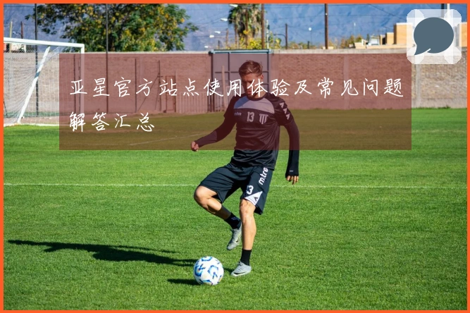 亚星官方站点使用体验及常见问题解答汇总
