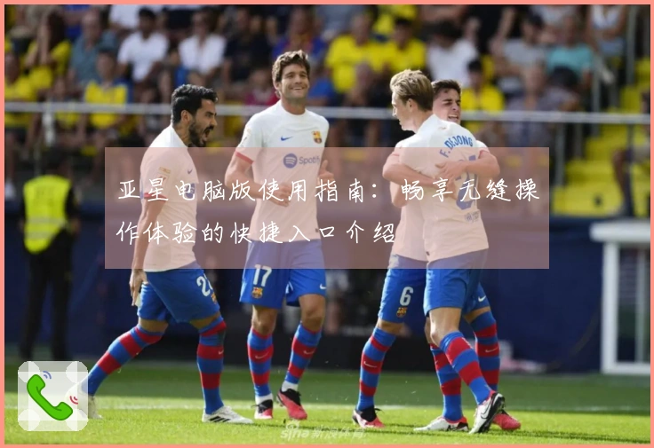 亚星电脑版使用指南：畅享无缝操作体验的快捷入口介绍