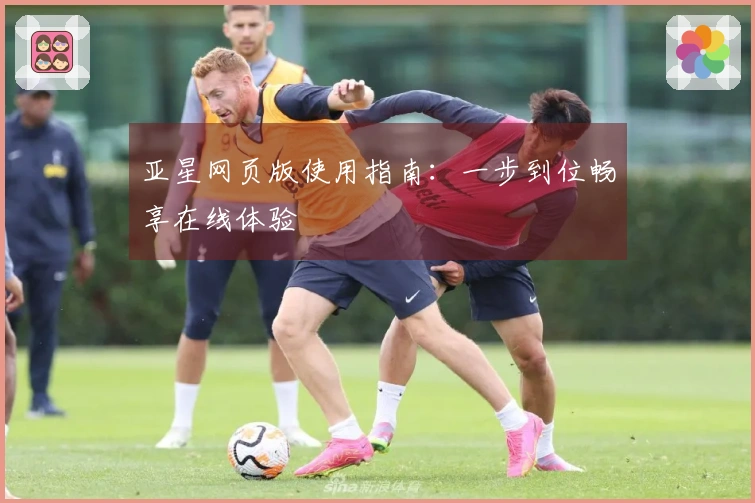 亚星网页版使用指南：一步到位畅享在线体验