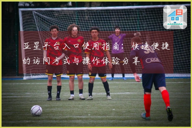 亚星平台入口使用指南：快速便捷的访问方式与操作体验分享