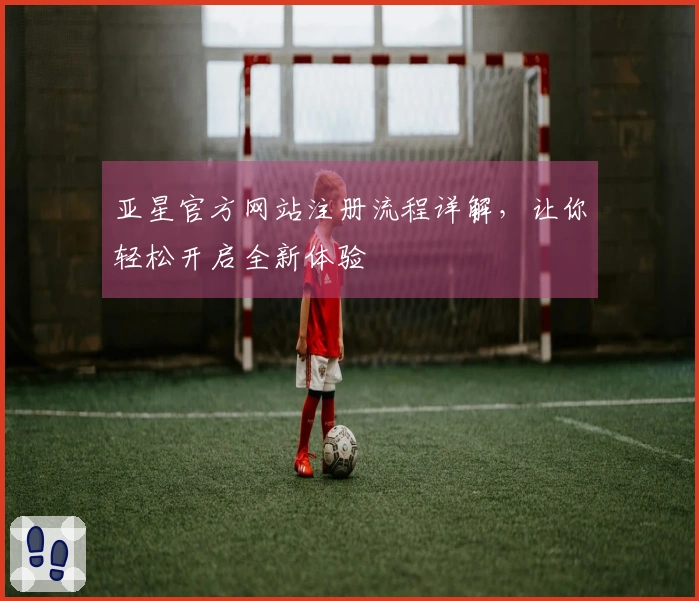 亚星官方网站注册流程详解，让你轻松开启全新体验