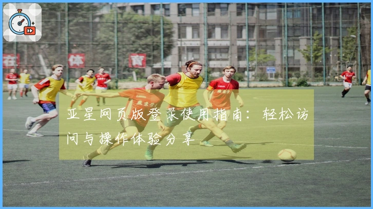 亚星网页版登录使用指南：轻松访问与操作体验分享