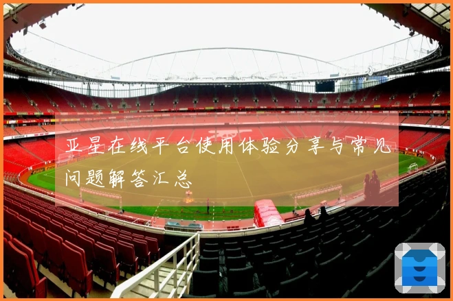 亚星在线平台使用体验分享与常见问题解答汇总