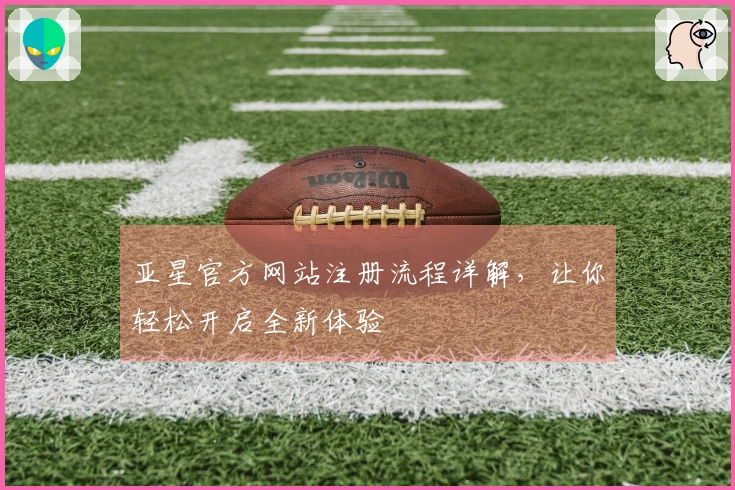 亚星官方网站注册流程详解，让你轻松开启全新体验