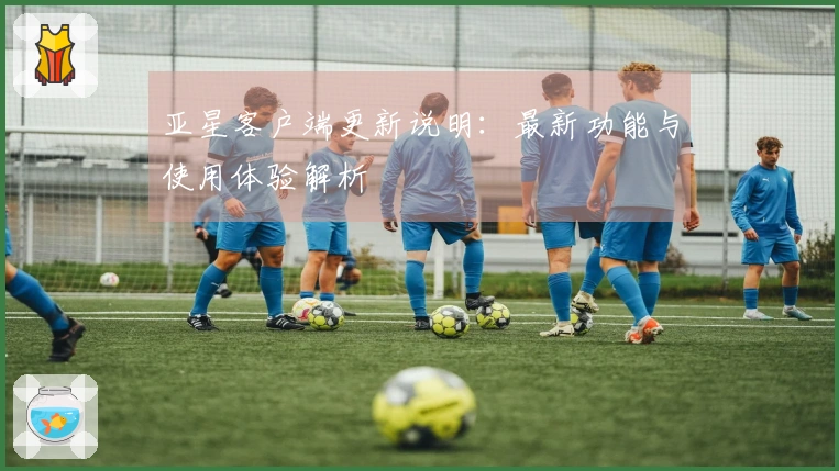 亚星客户端更新说明：最新功能与使用体验解析