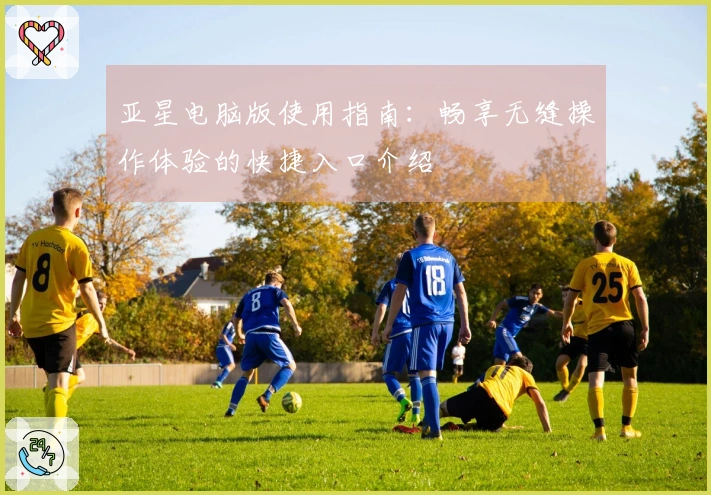 亚星电脑版使用指南：畅享无缝操作体验的快捷入口介绍