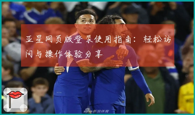 亚星网页版登录使用指南：轻松访问与操作体验分享