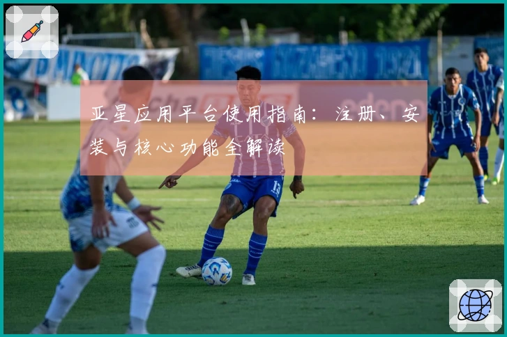 亚星应用平台使用指南:注册、安装与核心功能全解读