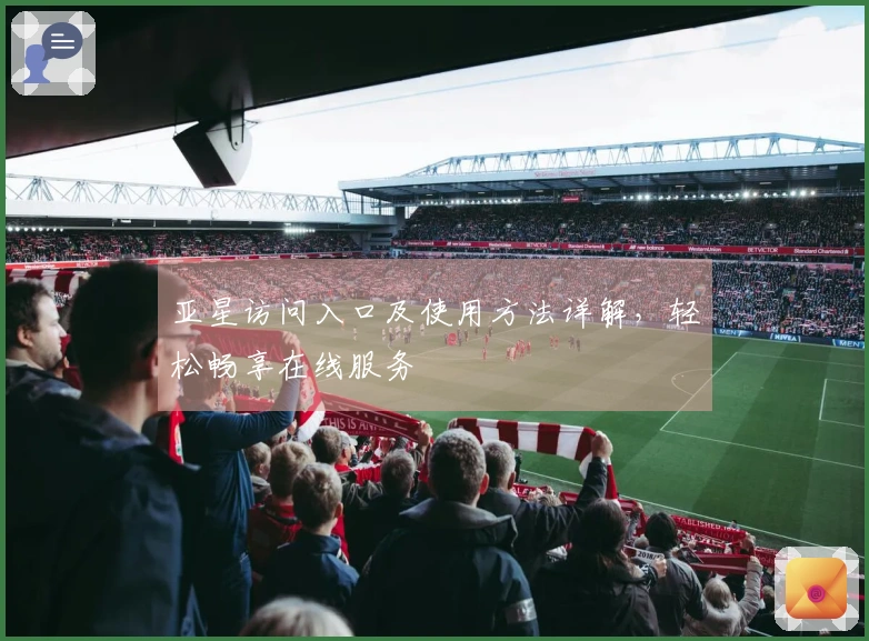 亚星访问入口及使用方法详解,轻松畅享在线服务